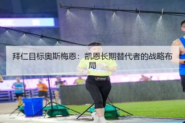 拜仁目标奥斯梅恩：凯恩长期替代者的战略布局