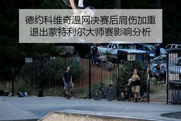 德约科维奇温网决赛后肩伤加重 退出蒙特利尔大师赛影响分析