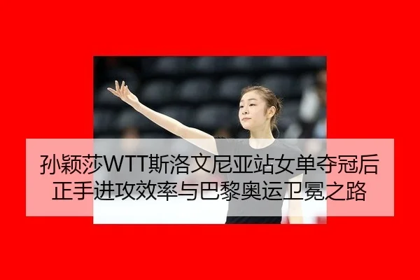 孙颖莎WTT斯洛文尼亚站女单夺冠后正手进攻效率与巴黎奥运卫冕之路