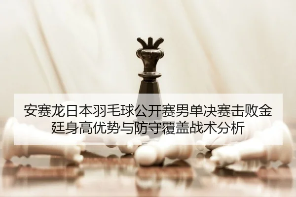 安赛龙日本羽毛球公开赛男单决赛击败金廷身高优势与防守覆盖战术分析