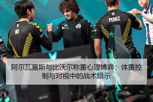 阿尔瓦雷斯与比沃尔称重心理博弈：体重控制与对视中的战术暗示
