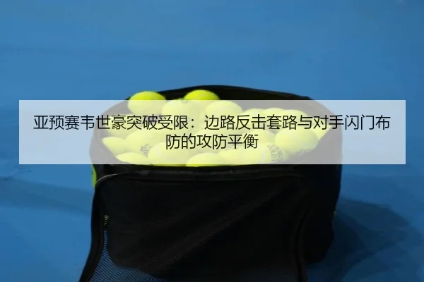 亚预赛韦世豪突破受限：边路反击套路与对手闪门布防的攻防平衡